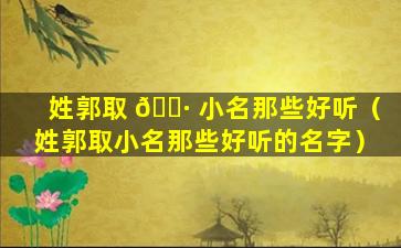 姓郭取 🕷 小名那些好听（姓郭取小名那些好听的名字）